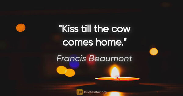 Francis Beaumont quote: "Kiss till the cow comes home."