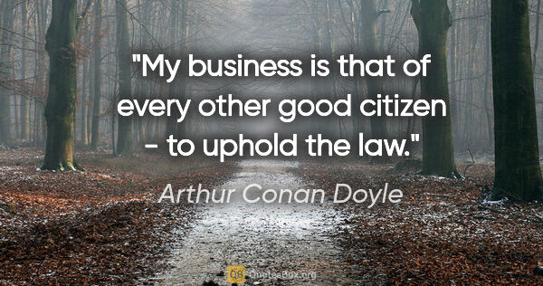 Arthur Conan Doyle quote: "My business is that of every other good citizen - to uphold..."