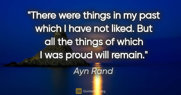 Ayn Rand quote: "There were things in my past which I have not liked. But all..."