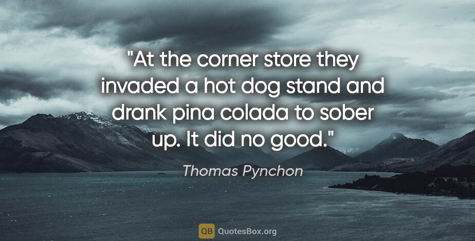 Thomas Pynchon quote: "At the corner store they invaded a hot dog stand and drank..."