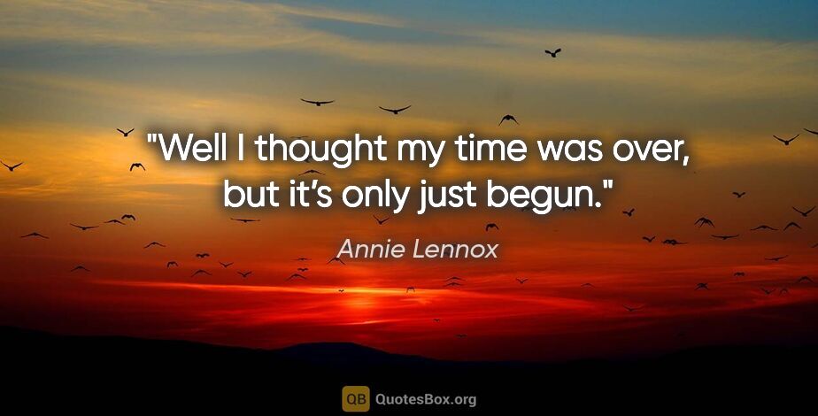 Annie Lennox quote: "Well I thought my time was over, but it’s only just begun."