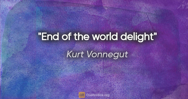 Kurt Vonnegut quote: "End of the world delight"
