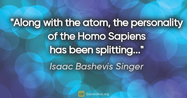 Isaac Bashevis Singer quote: "Along with the atom, the personality of the Homo Sapiens has..."