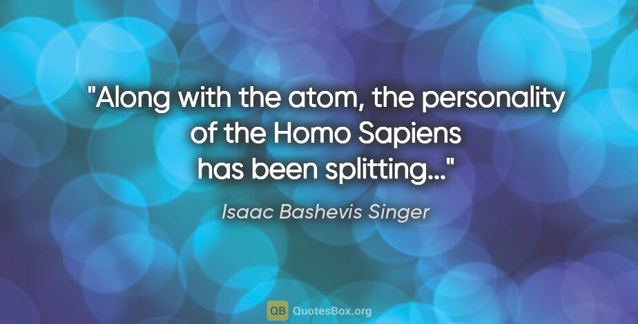 Isaac Bashevis Singer quote: "Along with the atom, the personality of the Homo Sapiens has..."