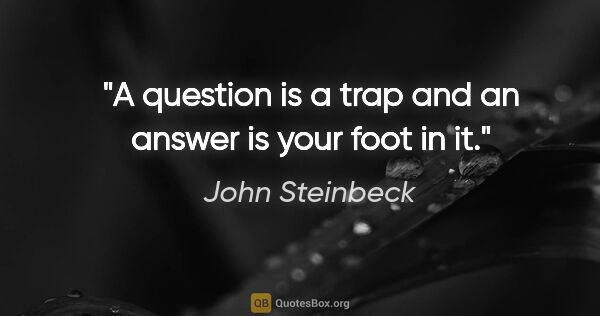 John Steinbeck quote: "A question is a trap and an answer is your foot in it."
