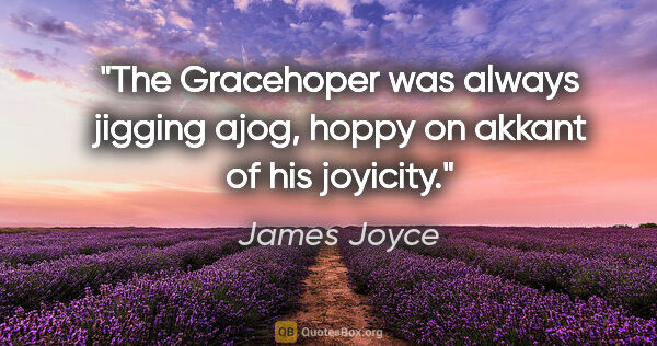 James Joyce quote: "The Gracehoper was always jigging ajog, hoppy on akkant of his..."