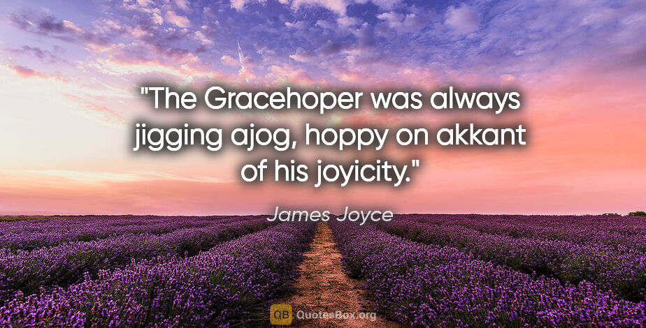 James Joyce quote: "The Gracehoper was always jigging ajog, hoppy on akkant of his..."