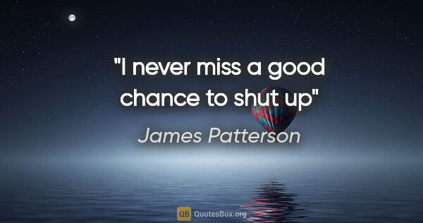 James Patterson quote: "I never miss a good chance to shut up"