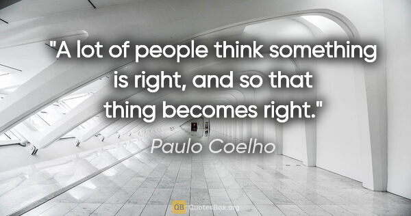 Paulo Coelho quote: "A lot of people think something is right, and so that thing..."