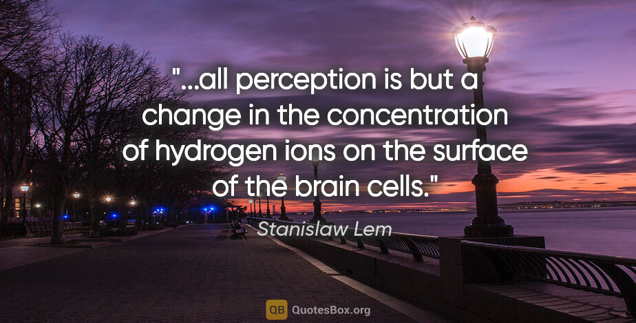 Stanislaw Lem quote: "all perception is but a change in the concentration of..."