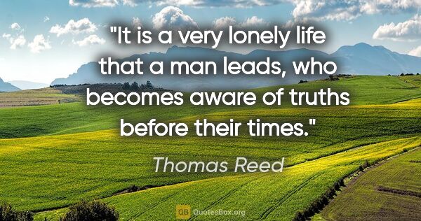 Thomas Reed quote: "It is a very lonely life that a man leads, who becomes aware..."