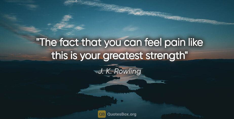 J. K. Rowling quote: "The fact that you can feel pain like this is your greatest..."