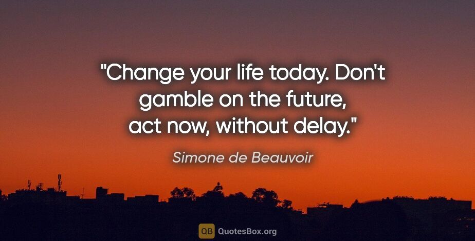 Simone de Beauvoir quote: "Change your life today. Don't gamble on the future, act now,..."
