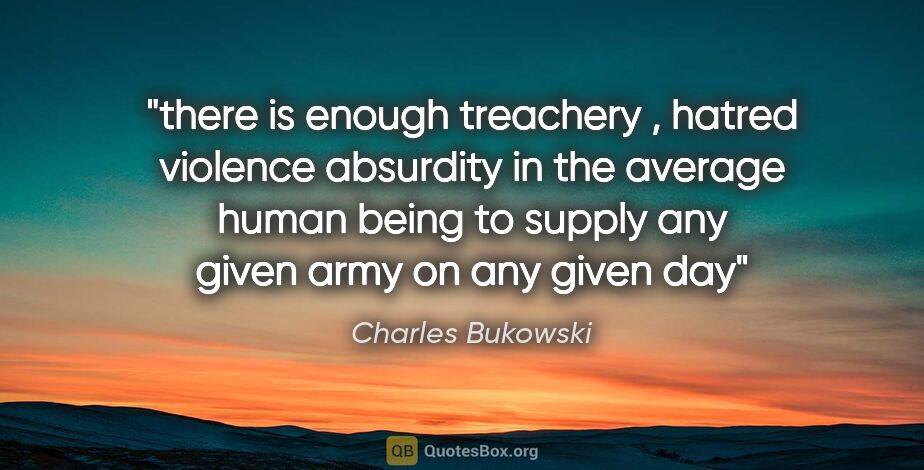 Charles Bukowski quote: "there is enough treachery , hatred violence absurdity in the..."