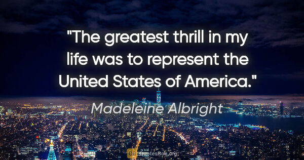 Madeleine Albright quote: "The greatest thrill in my life was to represent the United..."
