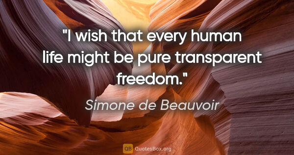 Simone de Beauvoir quote: "I wish that every human life might be pure transparent freedom."