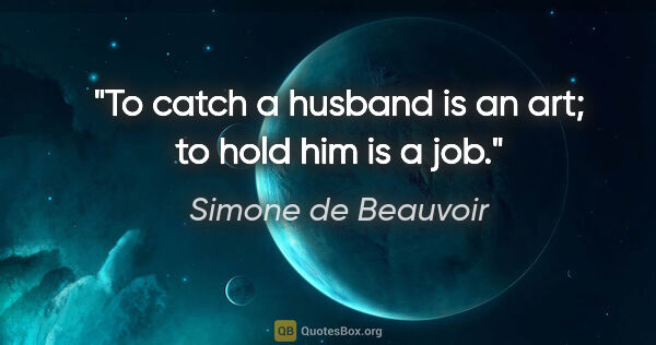 Simone de Beauvoir quote: "To catch a husband is an art; to hold him is a job."