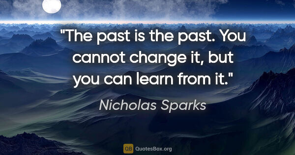 Nicholas Sparks quote: "The past is the past. You cannot change it, but you can learn..."