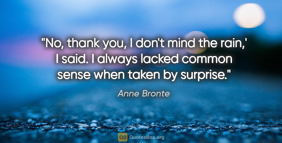 Anne Bronte quote: "No, thank you, I don't mind the rain,' I said. I always lacked..."