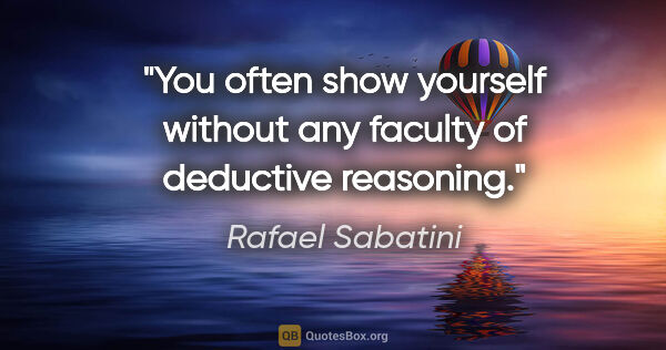 Rafael Sabatini quote: "You often show yourself without any faculty of deductive..."