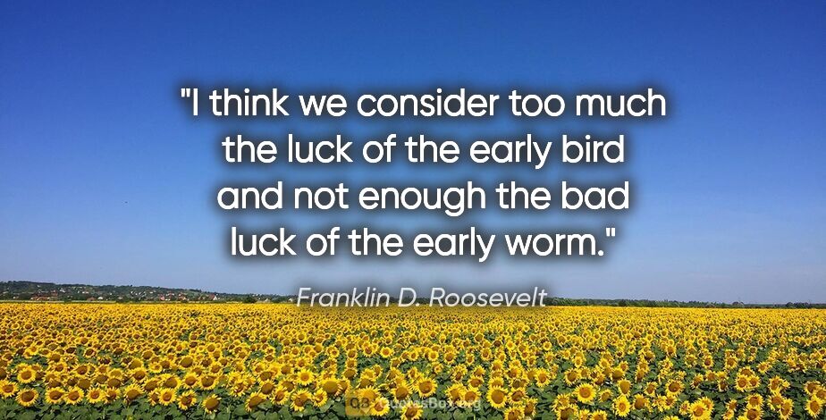 Franklin D. Roosevelt quote: "I think we consider too much the luck of the early bird and..."