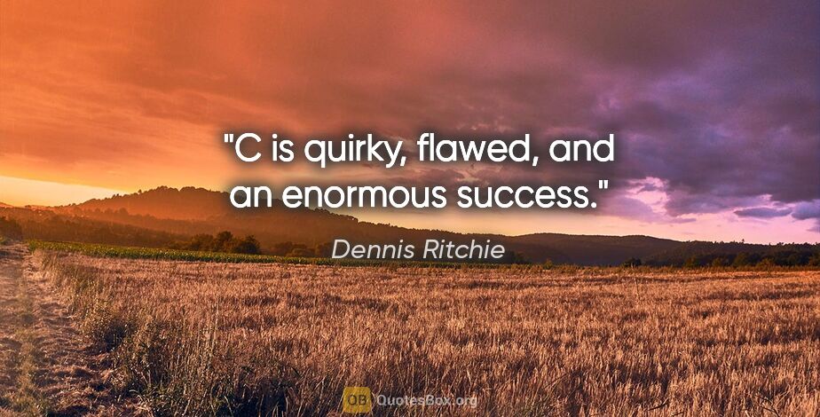 Dennis Ritchie quote: "C is quirky, flawed, and an enormous success."