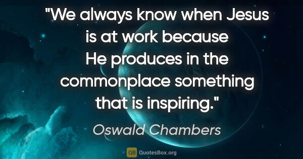 Oswald Chambers quote: "We always know when Jesus is at work because He produces in..."