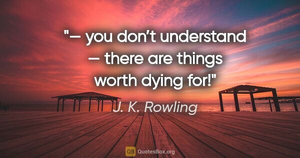 J. K. Rowling quote: "— you don’t understand — there are things worth dying for!"