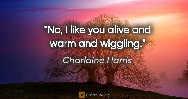 Charlaine Harris quote: "No, I like you alive and warm and wiggling."
