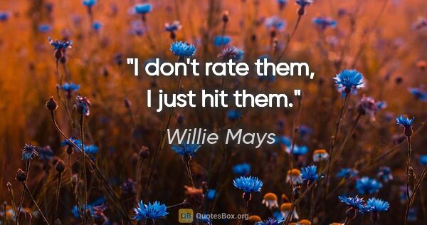 Willie Mays quote: "I don't rate them,  I just hit them."