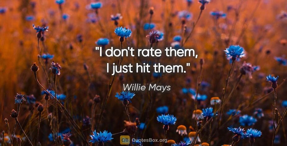 Willie Mays quote: "I don't rate them,  I just hit them."