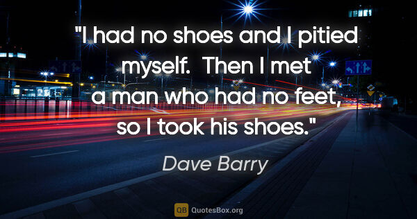 Dave Barry quote: "I had no shoes and I pitied myself.  Then I met a man who had..."