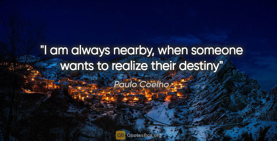 Paulo Coelho quote: "I am always nearby, when someone wants to realize their destiny"