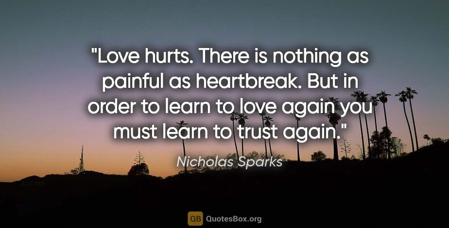 Nicholas Sparks quote: "Love hurts. There is nothing as painful as heartbreak. But in..."