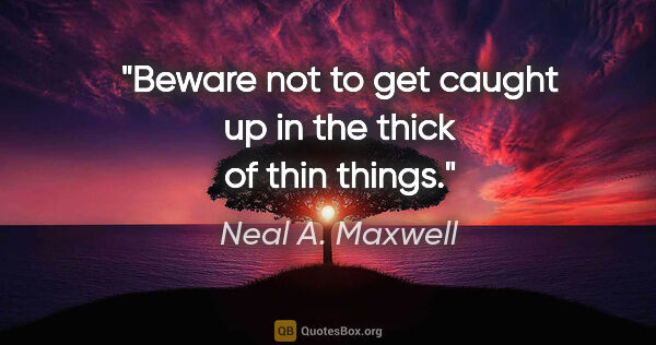 Neal A. Maxwell quote: "Beware not to get caught up in the thick of thin things."