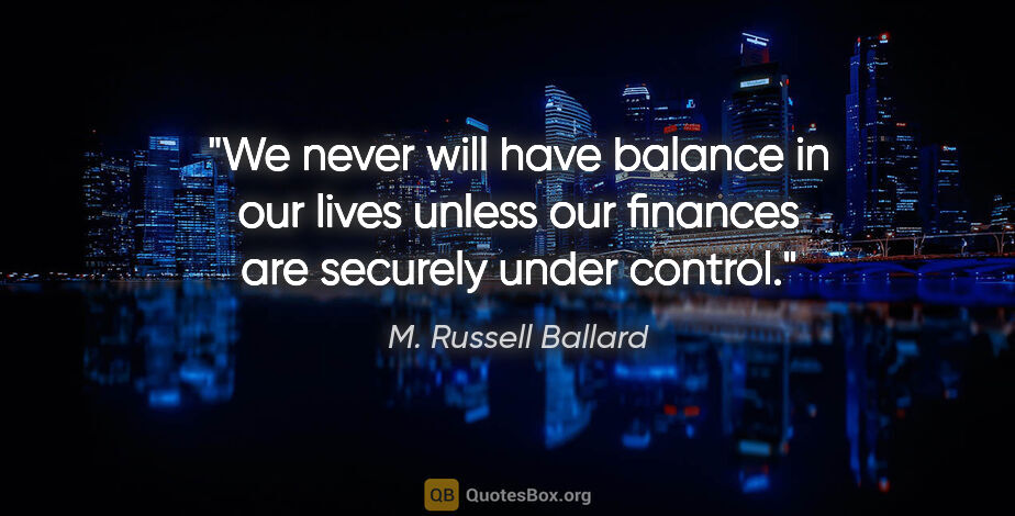 M. Russell Ballard quote: "We never will have balance in our lives unless our finances..."