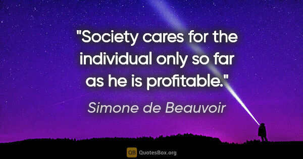 Simone de Beauvoir quote: "Society cares for the individual only so far as he is profitable."