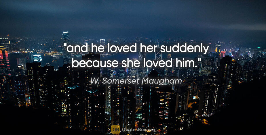 W. Somerset Maugham quote: "and he loved her suddenly because she loved him."