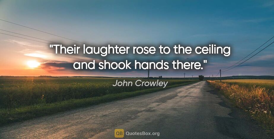 John Crowley quote: "Their laughter rose to the ceiling and shook hands there."