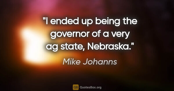 Mike Johanns quote: "I ended up being the governor of a very ag state, Nebraska."