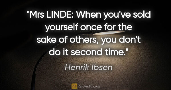Henrik Ibsen quote: "Mrs LINDE: When you've sold yourself once for the sake of..."