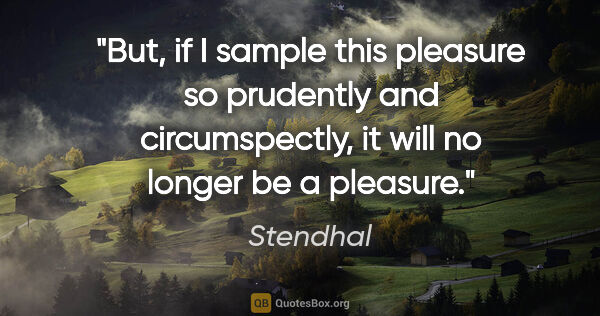 Stendhal quote: "But, if I sample this pleasure so prudently and circumspectly,..."