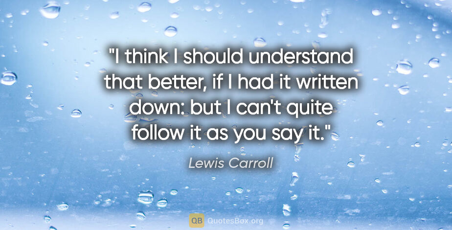 Lewis Carroll quote: "I think I should understand that better, if I had it written..."