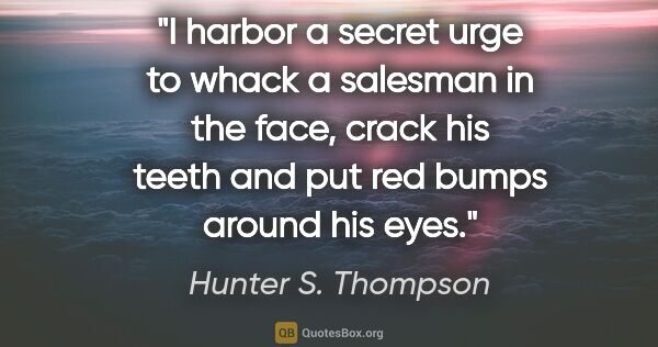 Hunter S. Thompson quote: "I harbor a secret urge to whack a salesman in the face, crack..."