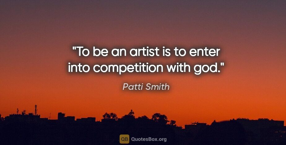 Patti Smith quote: "To be an artist is to enter into competition with god."