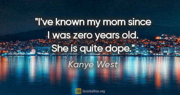 Kanye West quote: "I've known my mom since I was zero years old. She is quite dope."