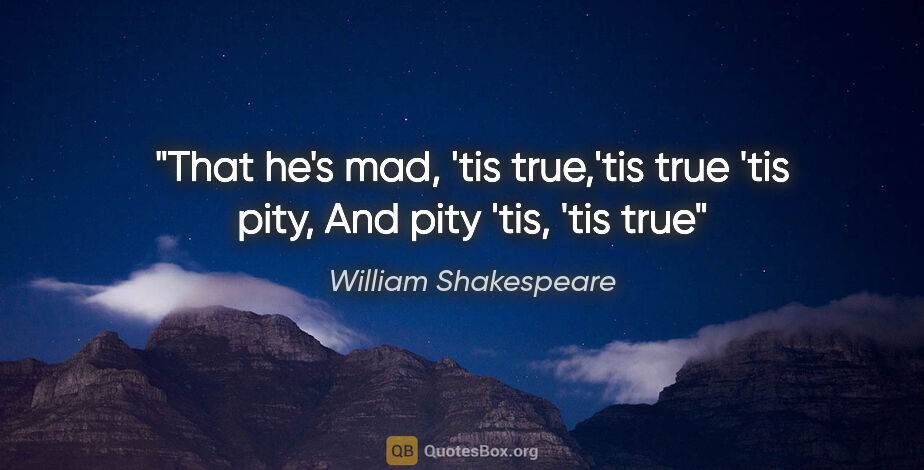 William Shakespeare quote: "That he's mad, 'tis true,'tis true 'tis pity, And pity 'tis,..."
