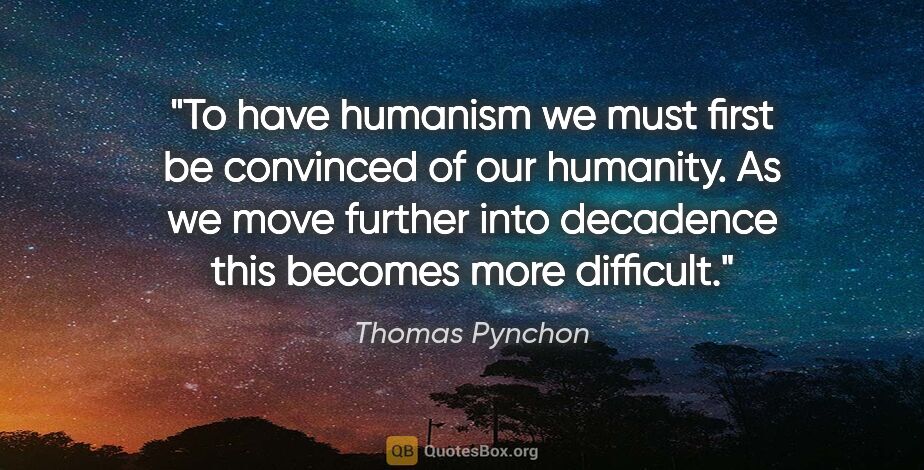 Thomas Pynchon quote: "To have humanism we must first be convinced of our humanity...."