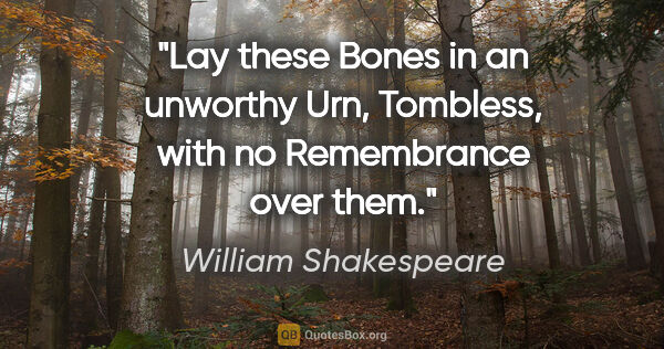 William Shakespeare quote: "Lay these Bones in an unworthy Urn, Tombless, with no..."