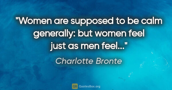 Charlotte Bronte quote: "Women are supposed to be calm generally: but women feel just..."